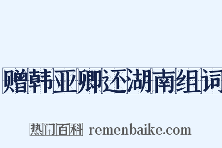 赠韩亚卿还湖南组词是什么意思的图片